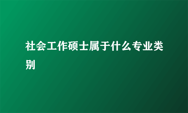 社会工作硕士属于什么专业类别