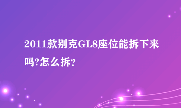 2011款别克GL8座位能拆下来吗?怎么拆？