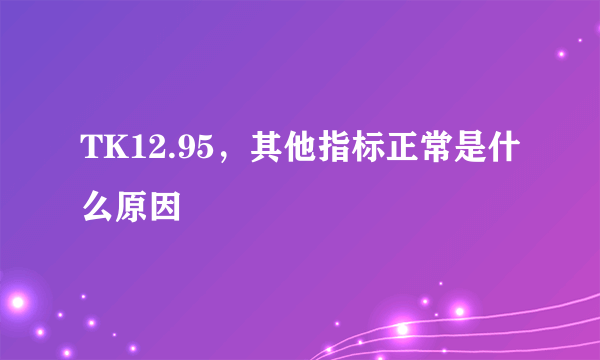 TK12.95，其他指标正常是什么原因