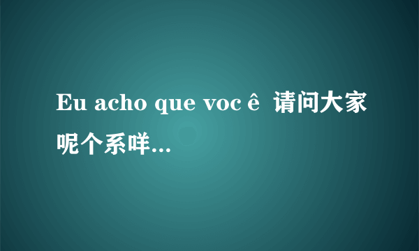 Eu acho que você 请问大家呢个系咩意思吖  帮下我 谢谢