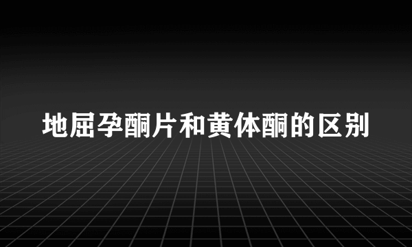 地屈孕酮片和黄体酮的区别