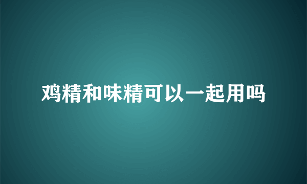 鸡精和味精可以一起用吗