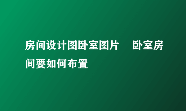 房间设计图卧室图片    卧室房间要如何布置