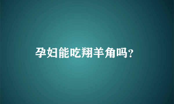 孕妇能吃翔羊角吗？