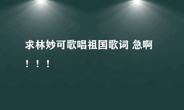 求林妙可歌唱祖国歌词 急啊！！！