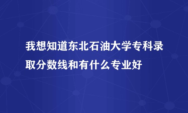 我想知道东北石油大学专科录取分数线和有什么专业好