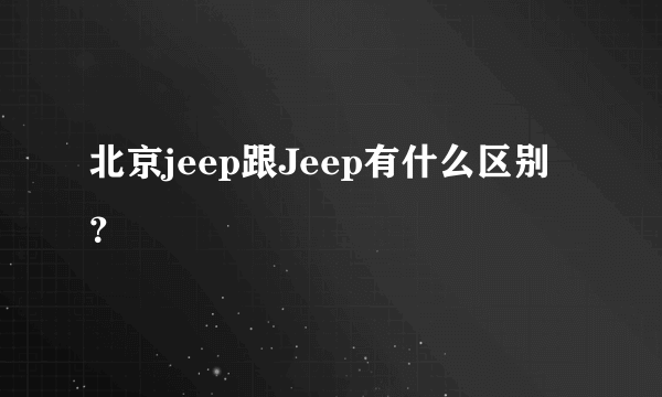 北京jeep跟Jeep有什么区别？