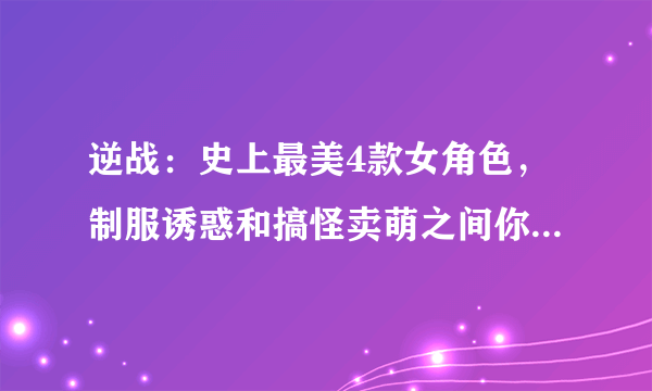 逆战：史上最美4款女角色，制服诱惑和搞怪卖萌之间你会选择谁？