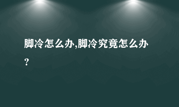 脚冷怎么办,脚冷究竟怎么办？