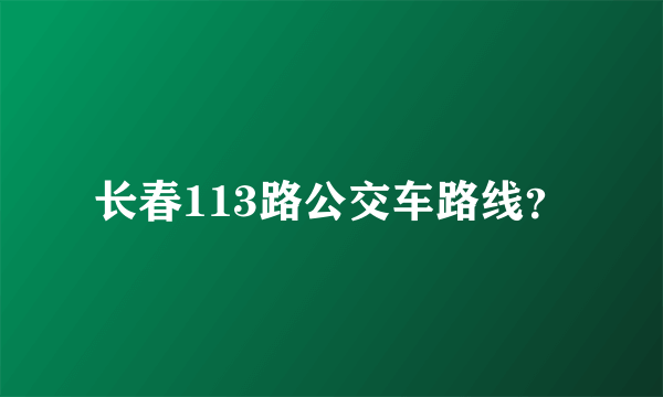 长春113路公交车路线？