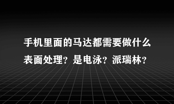 手机里面的马达都需要做什么表面处理？是电泳？派瑞林？