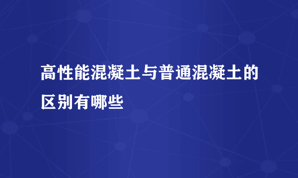 高性能混凝土与普通混凝土的区别有哪些