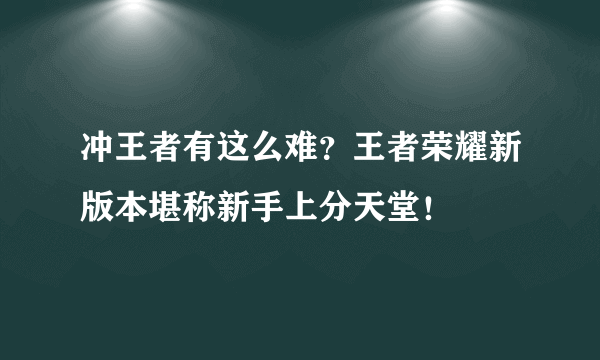 冲王者有这么难？王者荣耀新版本堪称新手上分天堂！