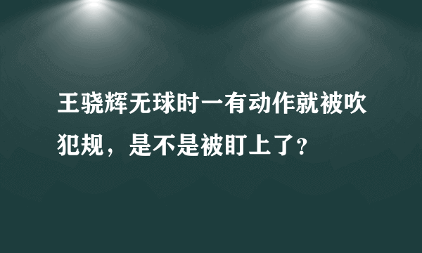 王骁辉无球时一有动作就被吹犯规，是不是被盯上了？