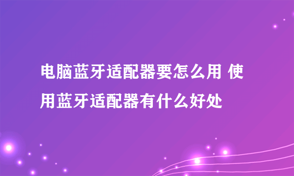 电脑蓝牙适配器要怎么用 使用蓝牙适配器有什么好处