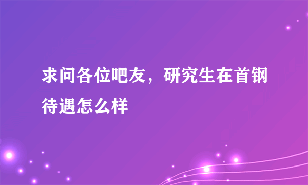 求问各位吧友，研究生在首钢待遇怎么样