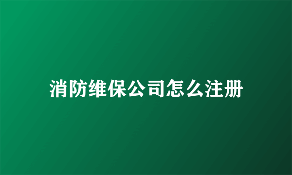 消防维保公司怎么注册