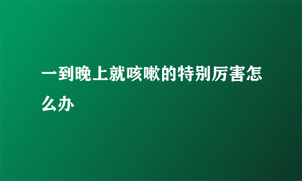 一到晚上就咳嗽的特别厉害怎么办