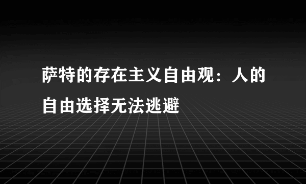 萨特的存在主义自由观：人的自由选择无法逃避