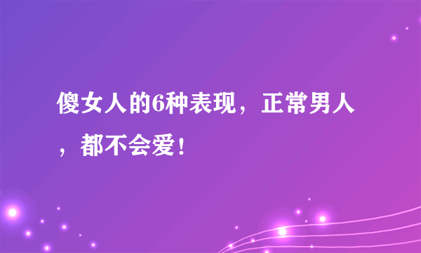 傻女人的6种表现，正常男人，都不会爱！