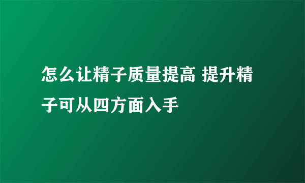 怎么让精子质量提高 提升精子可从四方面入手