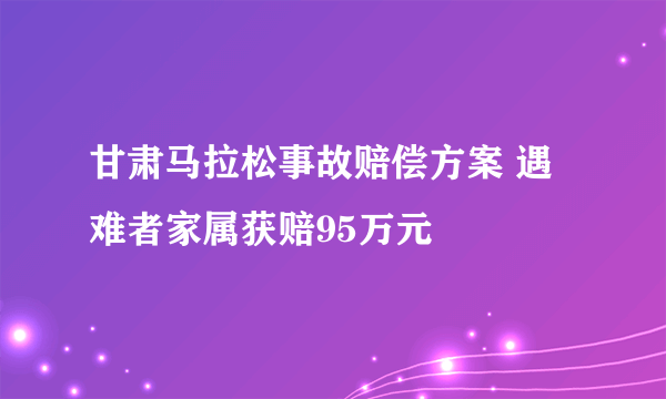 甘肃马拉松事故赔偿方案 遇难者家属获赔95万元