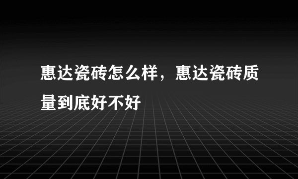 惠达瓷砖怎么样，惠达瓷砖质量到底好不好