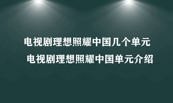 电视剧理想照耀中国几个单元 电视剧理想照耀中国单元介绍