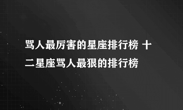 骂人最厉害的星座排行榜 十二星座骂人最狠的排行榜