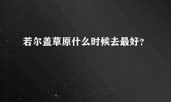 若尔盖草原什么时候去最好？