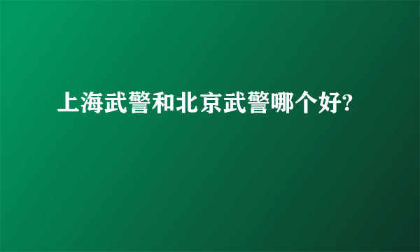 上海武警和北京武警哪个好?