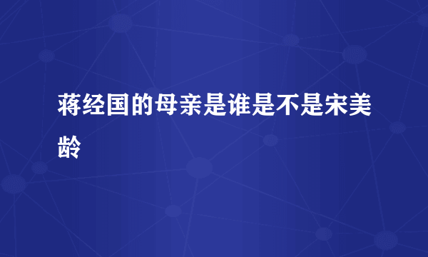 蒋经国的母亲是谁是不是宋美龄