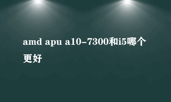 amd apu a10-7300和i5哪个更好