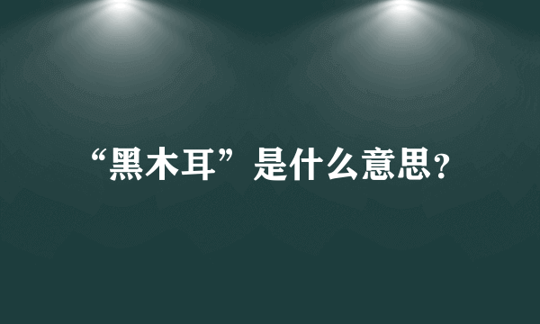 “黑木耳”是什么意思？