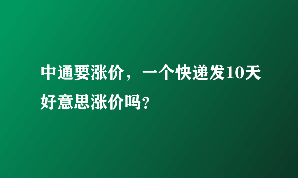 中通要涨价，一个快递发10天好意思涨价吗？