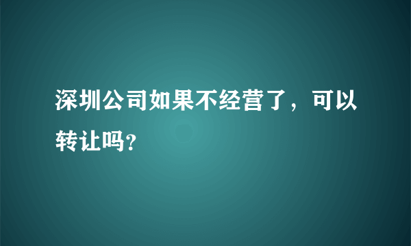 深圳公司如果不经营了，可以转让吗？