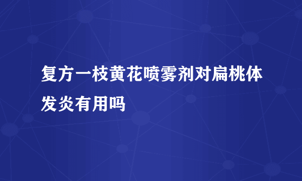 复方一枝黄花喷雾剂对扁桃体发炎有用吗