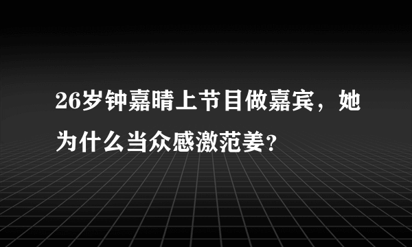 26岁钟嘉晴上节目做嘉宾，她为什么当众感激范姜？