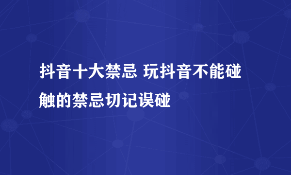 抖音十大禁忌 玩抖音不能碰触的禁忌切记误碰