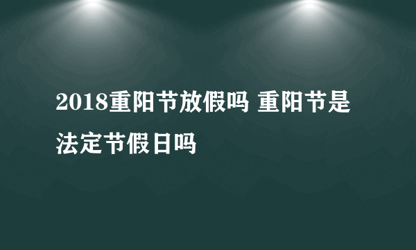 2018重阳节放假吗 重阳节是法定节假日吗