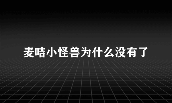 麦咭小怪兽为什么没有了