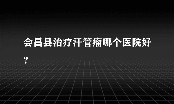 会昌县治疗汗管瘤哪个医院好？