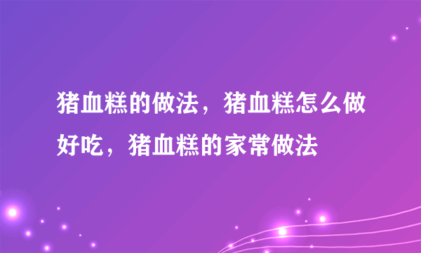 猪血糕的做法，猪血糕怎么做好吃，猪血糕的家常做法