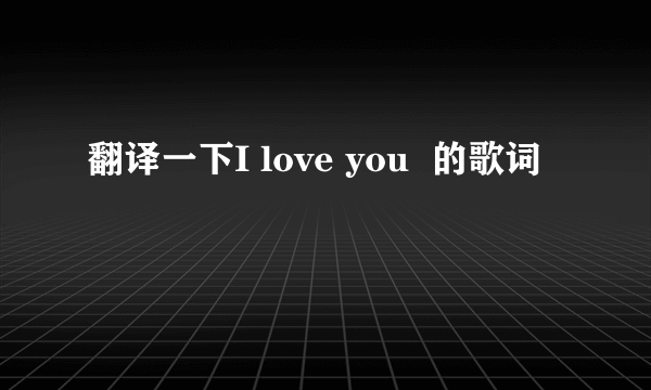 翻译一下I love you  的歌词