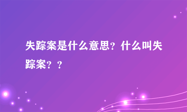 失踪案是什么意思？什么叫失踪案？？