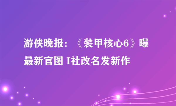 游侠晚报：《装甲核心6》曝最新官图 I社改名发新作