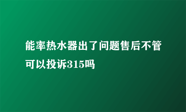 能率热水器出了问题售后不管可以投诉315吗