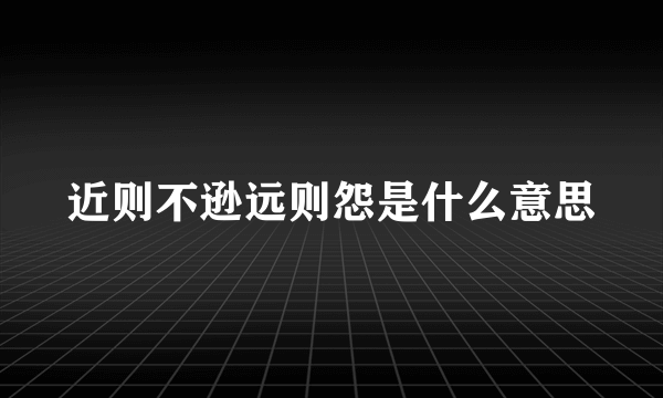 近则不逊远则怨是什么意思