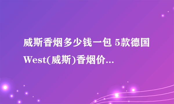 威斯香烟多少钱一包 5款德国West(威斯)香烟价格10-15元