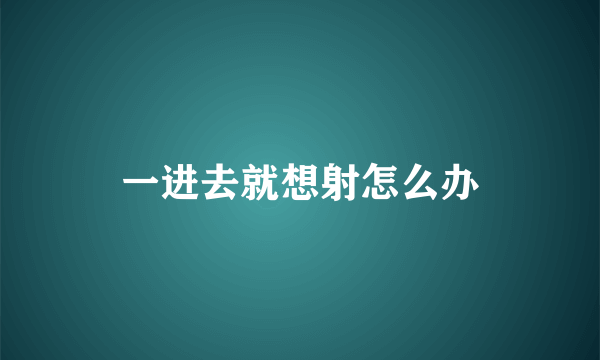 一进去就想射怎么办